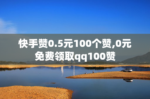 快手赞0.5元100个赞,0元免费领取qq100赞