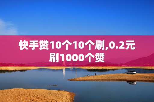 快手赞10个10个刷,0.2元刷1000个赞