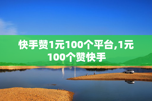 快手赞1元100个平台,1元100个赞快手