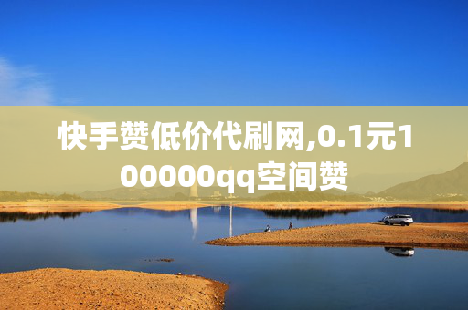 快手赞低价代刷网,0.1元100000qq空间赞