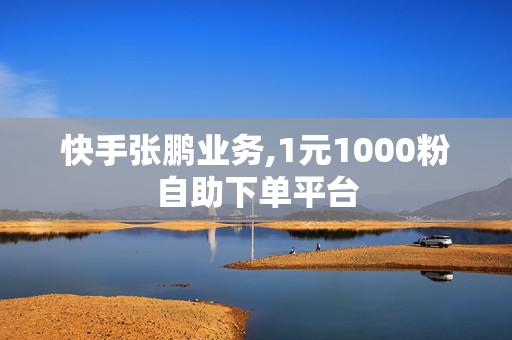 快手张鹏业务,1元1000粉自助下单平台