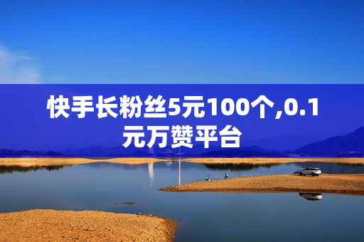 快手长粉丝5元100个,0.1元万赞平台