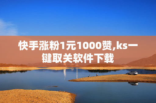 快手涨粉1元1000赞,ks一键取关软件下载