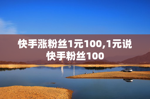 快手涨粉丝1元100,1元说快手粉丝100