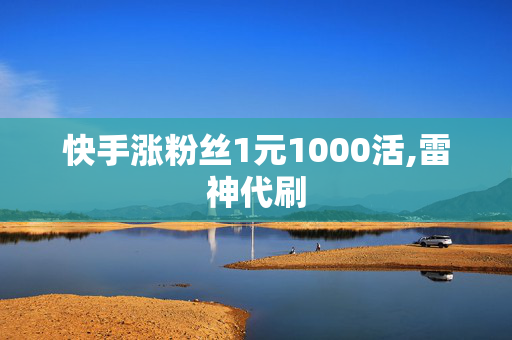 快手涨粉丝1元1000活,雷神代刷