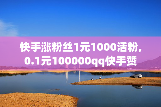 快手涨粉丝1元1000活粉,0.1元100000qq快手赞