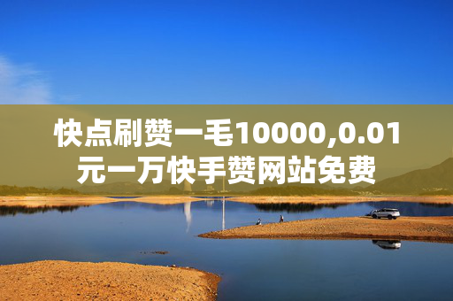 快点刷赞一毛10000,0.01元一万快手赞网站免费