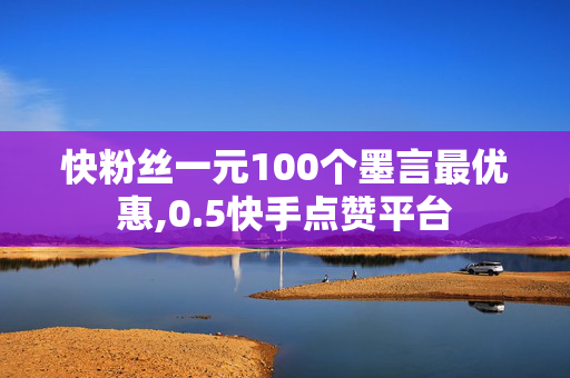 快粉丝一元100个墨言最优惠,0.5快手点赞平台