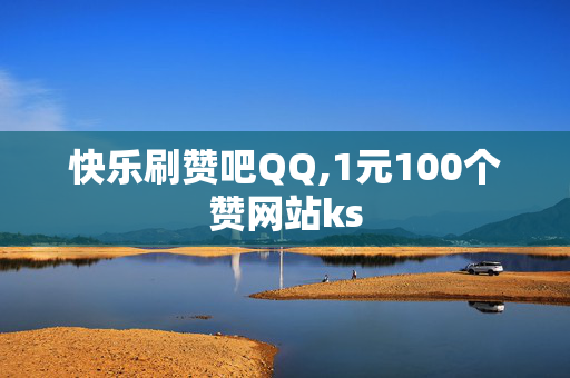 快乐刷赞吧QQ,1元100个赞网站ks