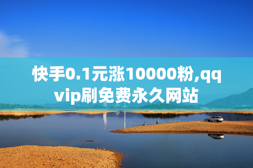 快手0.1元涨10000粉,qqvip刷免费永久网站