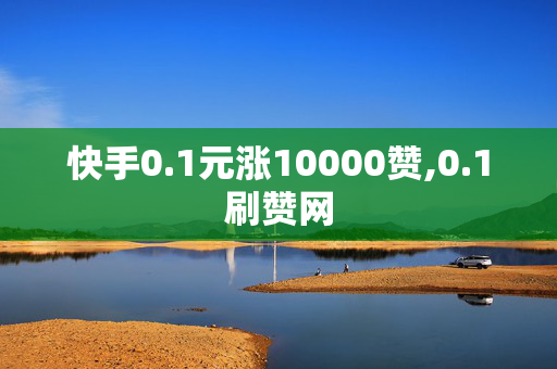 快手0.1元涨10000赞,0.1刷赞网