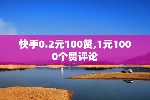 快手0.2元100赞,1元1000个赞评论