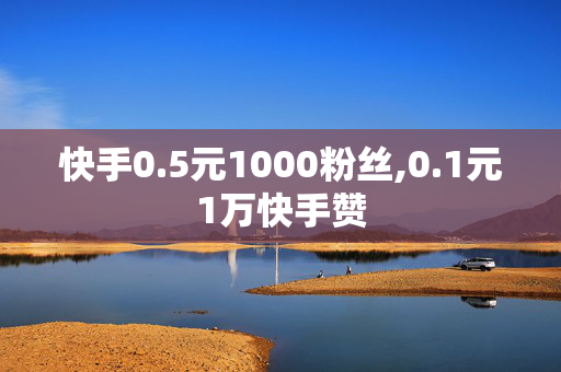 快手0.5元1000粉丝,0.1元1万快手赞