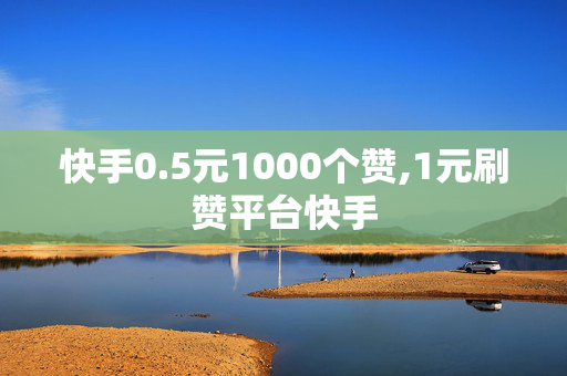 快手0.5元1000个赞,1元刷赞平台快手