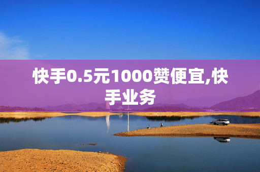 快手0.5元1000赞便宜,快手业务