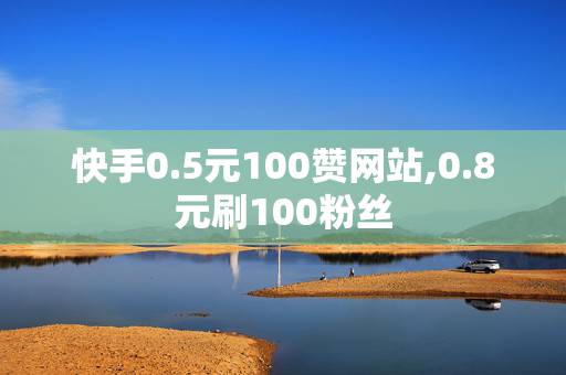 快手0.5元100赞网站,0.8元刷100粉丝