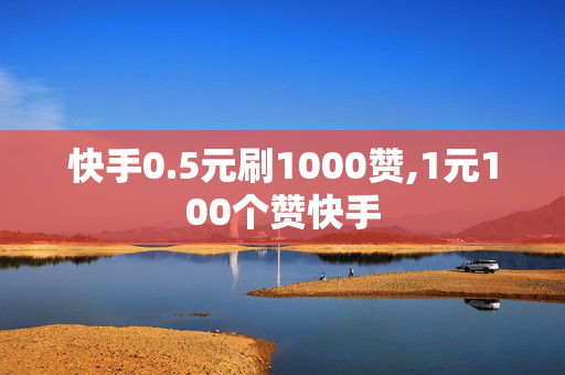 快手0.5元刷1000赞,1元100个赞快手