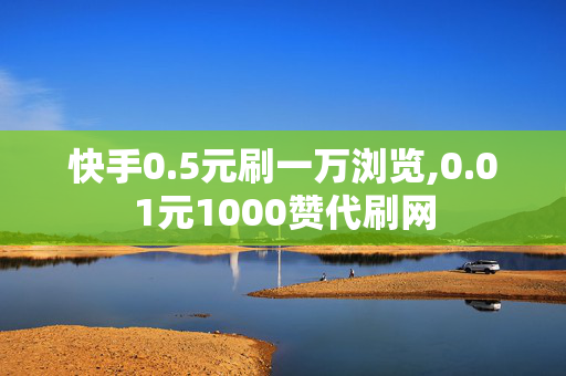 快手0.5元刷一万浏览,0.01元1000赞代刷网