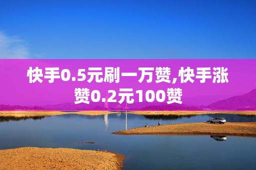 快手0.5元刷一万赞,快手涨赞0.2元100赞