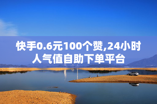 快手0.6元100个赞,24小时人气值自助下单平台