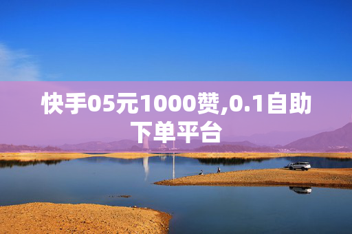 快手05元1000赞,0.1自助下单平台