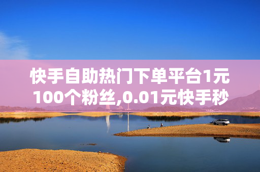 快手自助热门下单平台1元100个粉丝,0.01元快手秒赞一万