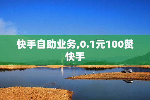 快手自助业务,0.1元100赞快手