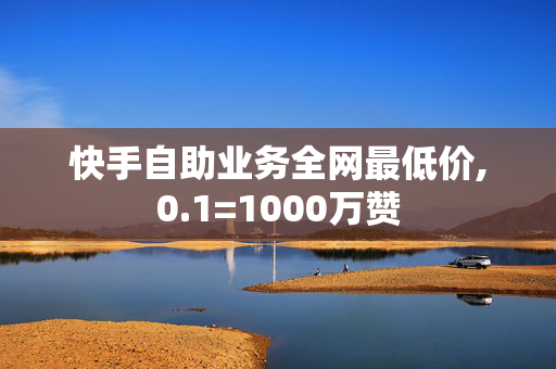 快手自助业务全网最低价,0.1=1000万赞