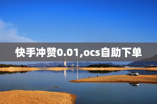 快手冲赞0.01,ocs自助下单