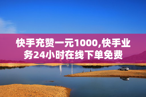 快手充赞一元1000,快手业务24小时在线下单免费