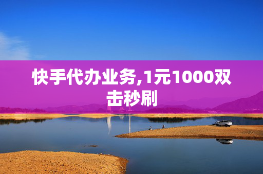 快手代办业务,1元1000双击秒刷