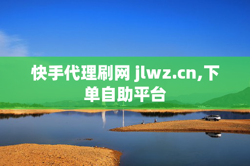 快手代理刷网 jlwz.cn,下单自助平台