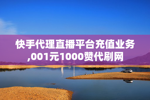 快手代理直播平台充值业务,001元1000赞代刷网