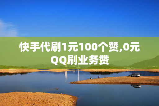 快手代刷1元100个赞,0元QQ刷业务赞