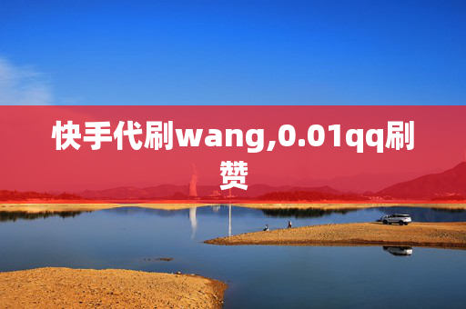 快手代刷wang,0.01qq刷赞