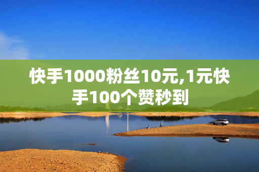 快手1000粉丝10元,1元快手100个赞秒到