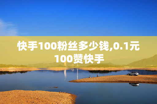 快手100粉丝多少钱,0.1元100赞快手