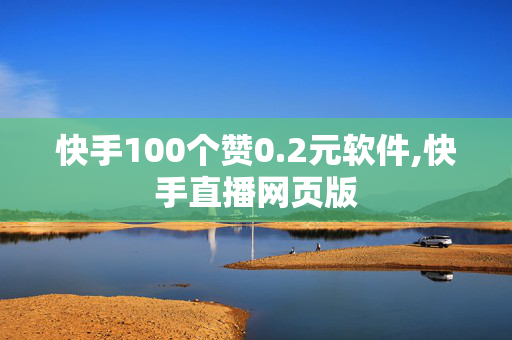 快手100个赞0.2元软件,快手直播网页版