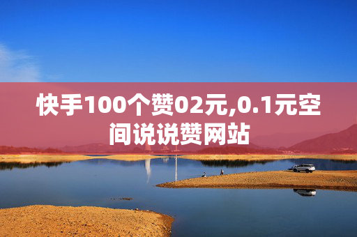 快手100个赞02元,0.1元空间说说赞网站