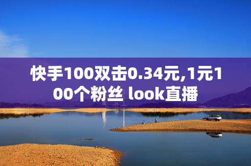 快手100双击0.34元,1元100个粉丝 look直播