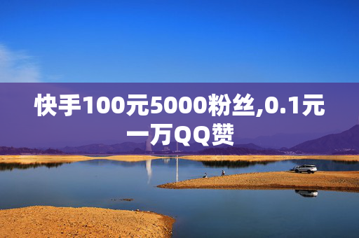 快手100元5000粉丝,0.1元一万QQ赞