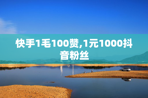 快手1毛100赞,1元1000抖音粉丝