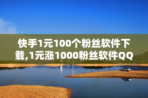 快手1元100个粉丝软件下载,1元涨1000粉丝软件QQ看点