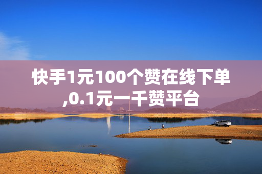 快手1元100个赞在线下单,0.1元一千赞平台