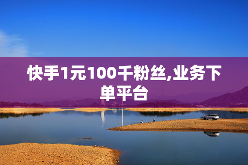 快手1元100千粉丝,业务下单平台