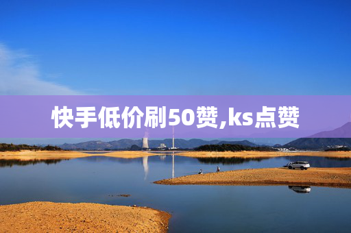 快手低价刷50赞,ks点赞