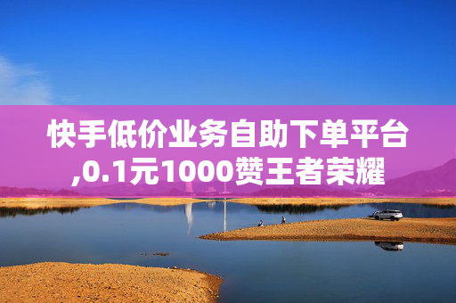 快手低价业务自助下单平台,0.1元1000赞王者荣耀