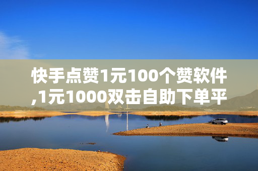 快手点赞1元100个赞软件,1元1000双击自助下单平台