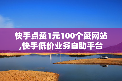 快手点赞1元100个赞网站,快手低价业务自助平台