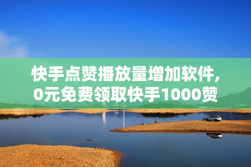 快手点赞播放量增加软件,0元免费领取快手1000赞